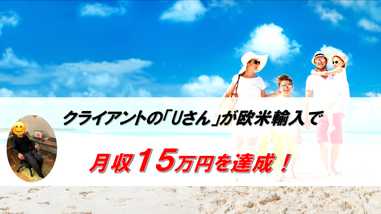 Uさんが、欧米輸入で月収１５万円を達成！「これだけの成果を出せるとは思ってなかった！」「レスポンスも早いので、疑問点もサクサク解決して いける！」│もう、会社に縛られない。欧米輸入で独立したよっしーのブログ